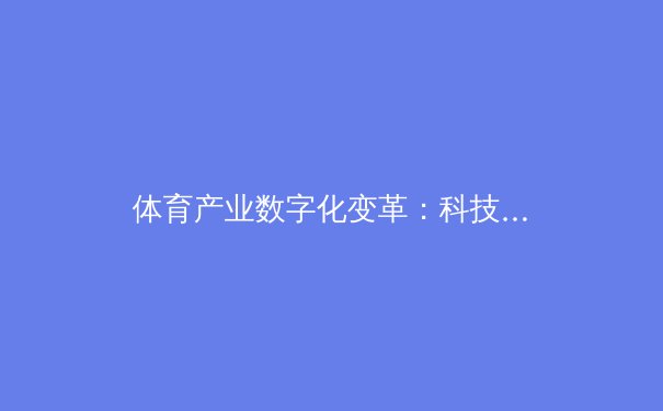 体育产业数字化变革：科技如何重塑现代体育观赛与训练生态 - 4