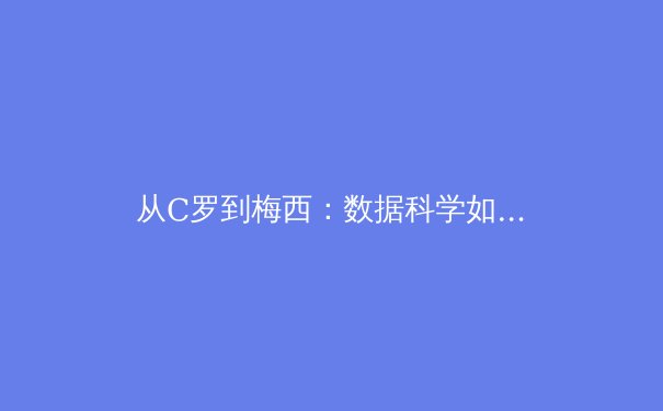 从C罗到梅西：数据科学如何重塑现代足球战术体系 - 2