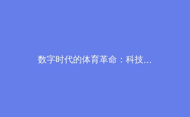 数字时代的体育革命：科技如何重塑现代竞技的竞争格局与观赛体验