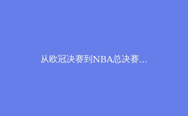 从欧冠决赛到NBA总决赛：现代体育的战术演进与运动员心理韧性研究 - 3