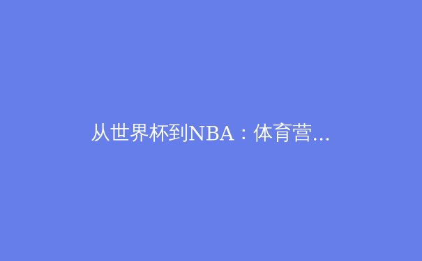 从世界杯到NBA：体育营销如何重塑数字时代的流量格局？
