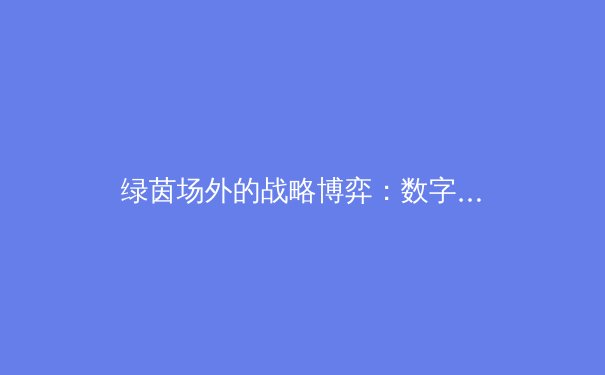 绿茵场外的战略博弈：数字化浪潮如何重塑现代体育产业格局 - 2