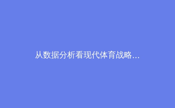 从数据分析看现代体育战略转型：科技如何重塑竞技场上的胜负天平 - 3