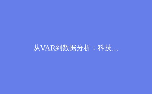 从VAR到数据分析：科技如何重塑现代体育的公平与观赏性 - 2